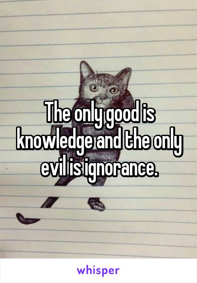 The only good is knowledge and the only evil is ignorance.