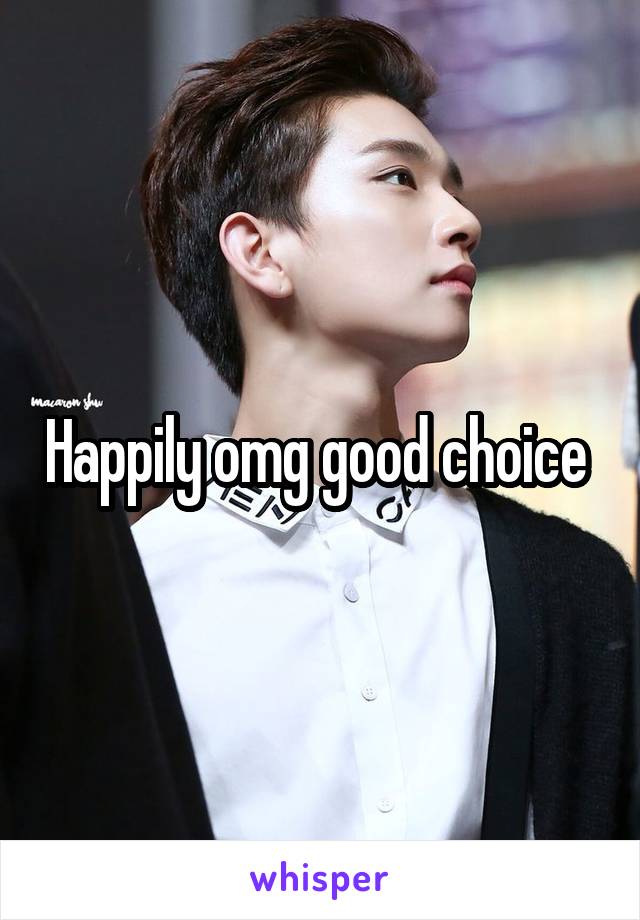 Happily omg good choice 