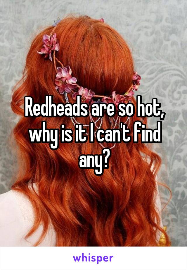 Redheads are so hot, why is it I can't find any?