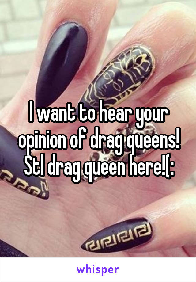 I want to hear your opinion of drag queens! Stl drag queen here!(: