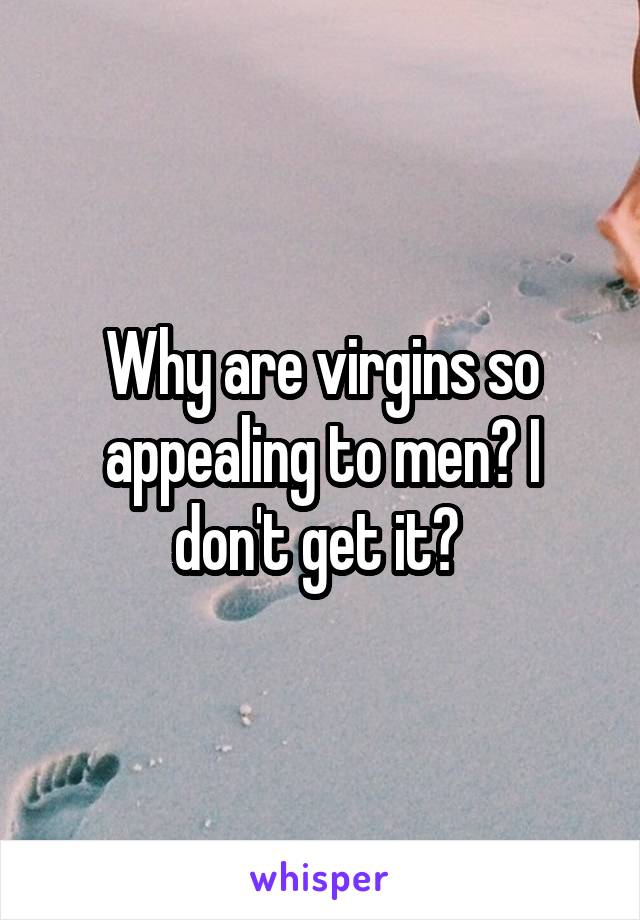 Why are virgins so appealing to men? I don't get it? 