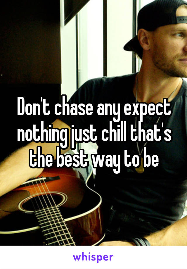 Don't chase any expect nothing just chill that's the best way to be