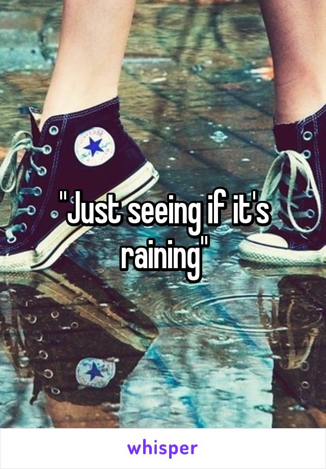 "Just seeing if it's raining"