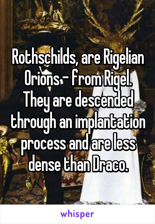 Rothschilds, are Rigelian Orions - from Rigel. They are descended through an implantation process and are less dense than Draco.