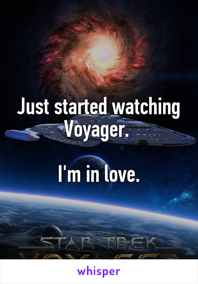 Just started watching Voyager. 

I'm in love.