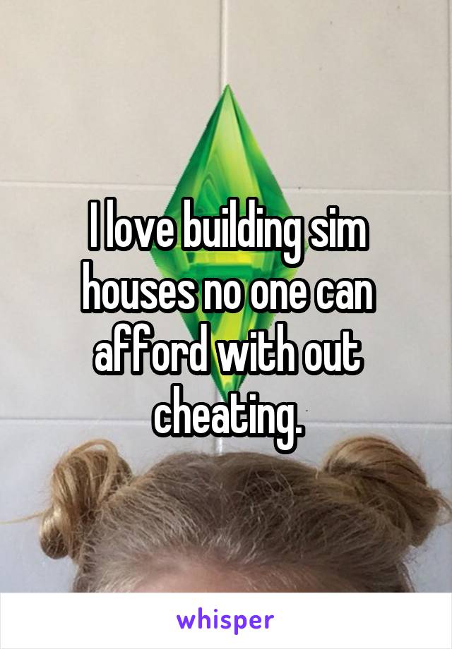 I love building sim houses no one can afford with out cheating.