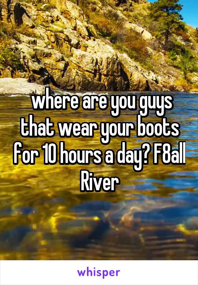  where are you guys that wear your boots for 10 hours a day? F8all River