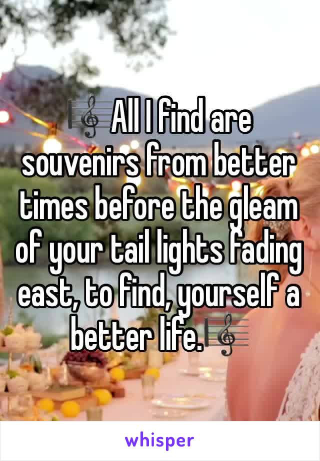 🎼All I find are souvenirs from better times before the gleam of your tail lights fading east, to find, yourself a better life.🎼