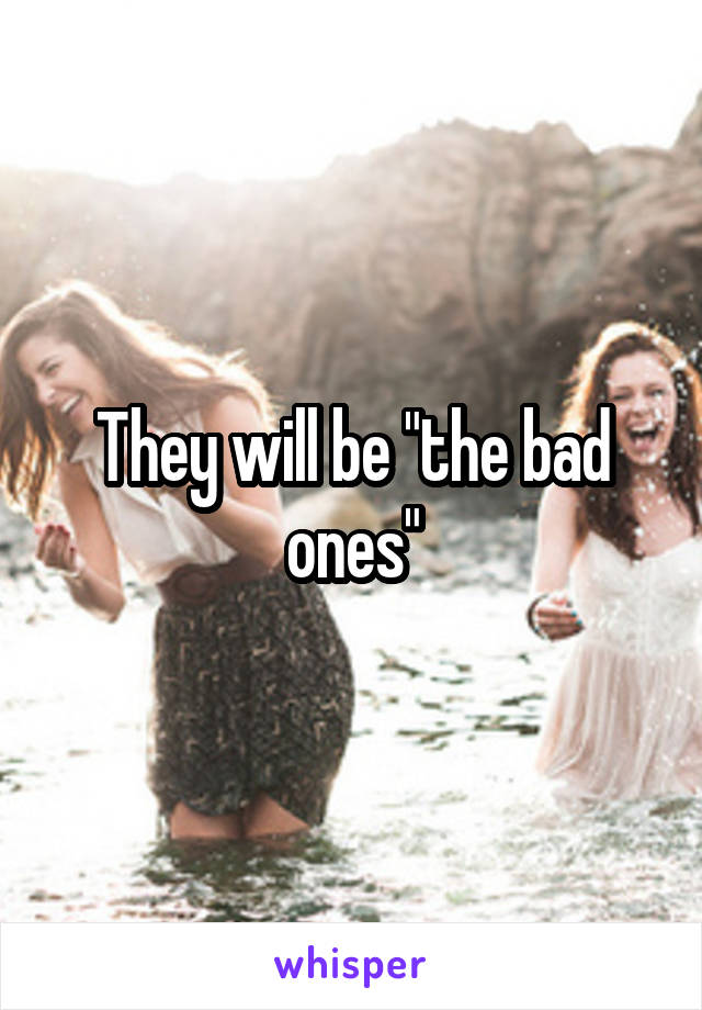 They will be "the bad ones"