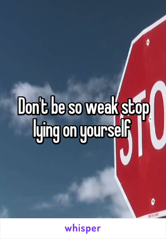 Don't be so weak stop lying on yourself 