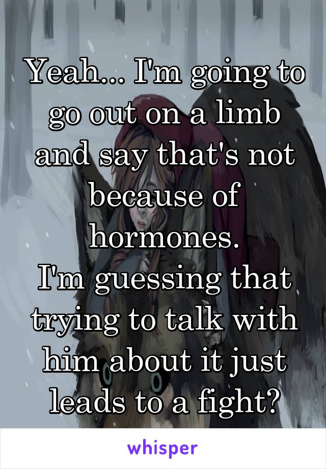 Yeah... I'm going to go out on a limb and say that's not because of hormones.
I'm guessing that trying to talk with him about it just leads to a fight?