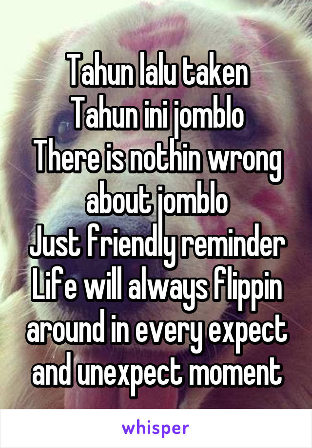 Tahun lalu taken
Tahun ini jomblo
There is nothin wrong about jomblo
Just friendly reminder
Life will always flippin around in every expect and unexpect moment