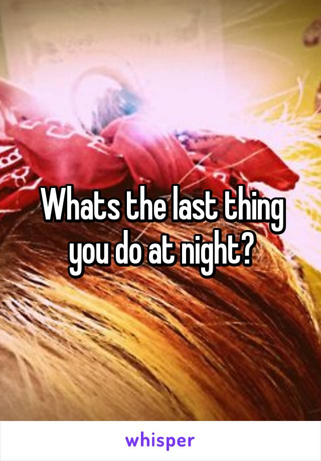 Whats the last thing you do at night?