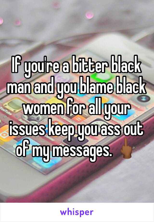 If you're a bitter black man and you blame black women for all your issues keep you ass out of my messages. 🖕🏾