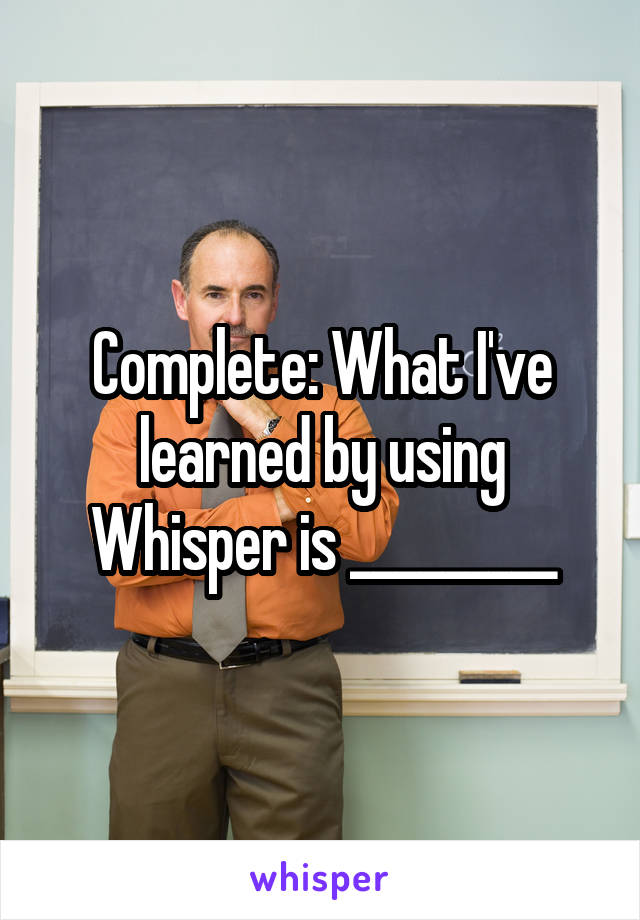 Complete: What I've learned by using Whisper is _________