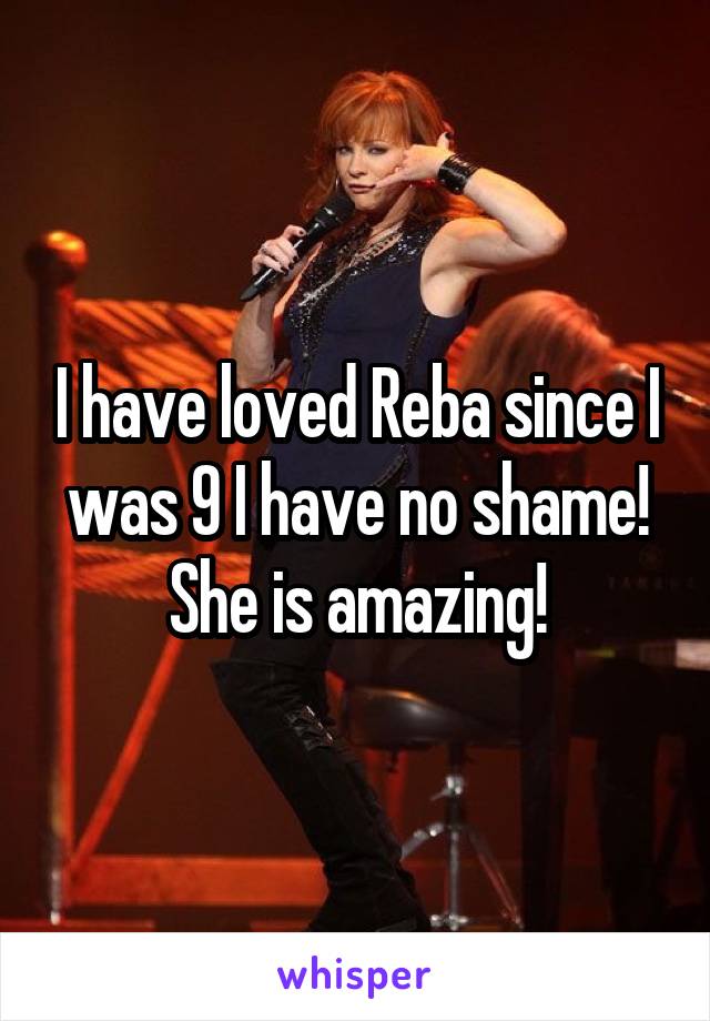 I have loved Reba since I was 9 I have no shame! She is amazing!