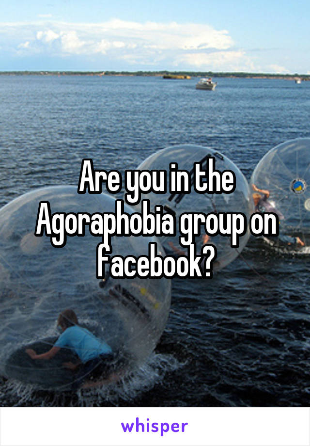 Are you in the Agoraphobia group on facebook?