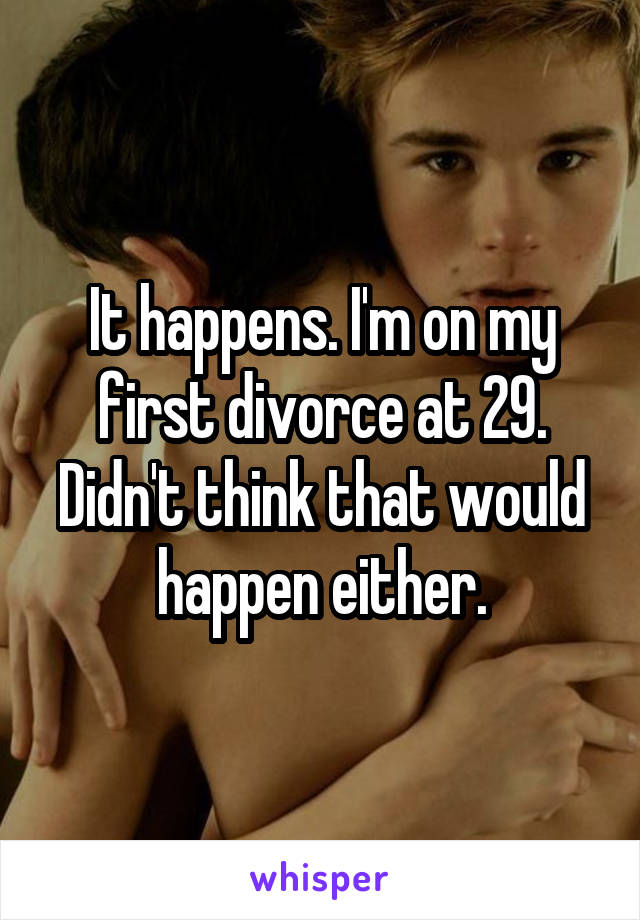 It happens. I'm on my first divorce at 29. Didn't think that would happen either.