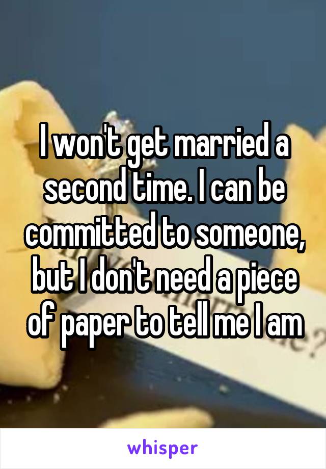 I won't get married a second time. I can be committed to someone, but I don't need a piece of paper to tell me I am