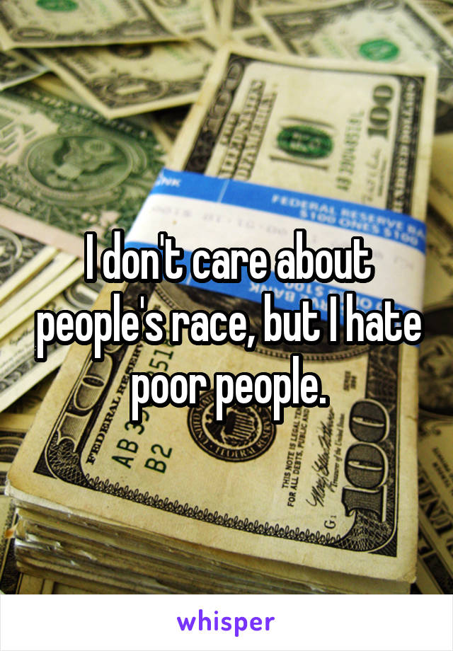 I don't care about people's race, but I hate poor people.