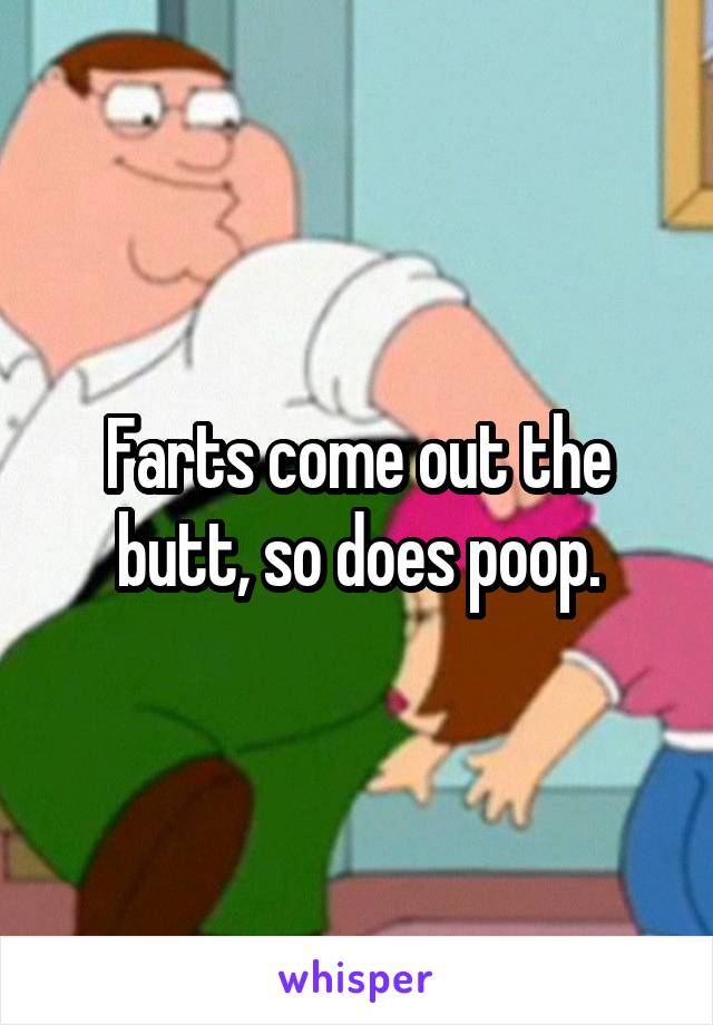 Farts come out the butt, so does poop.