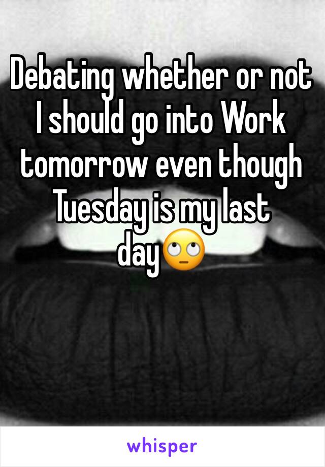 Debating whether or not I should go into Work tomorrow even though Tuesday is my last day🙄