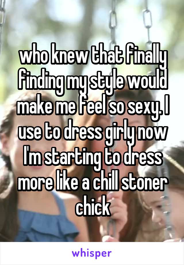 who knew that finally finding my style would make me feel so sexy. I use to dress girly now I'm starting to dress more like a chill stoner chick