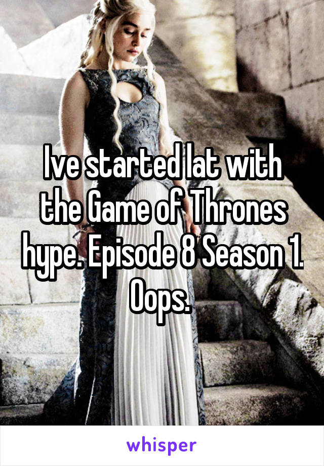 Ive started lat with the Game of Thrones hype. Episode 8 Season 1. Oops. 