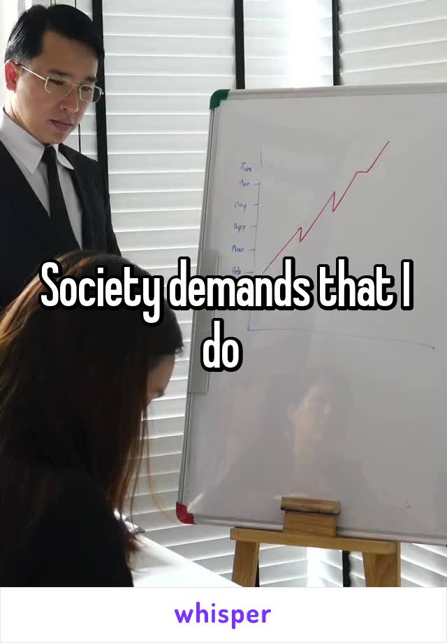 Society demands that I do 