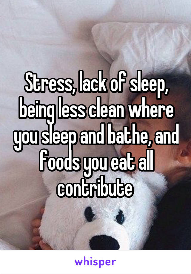 Stress, lack of sleep, being less clean where you sleep and bathe, and foods you eat all contribute 