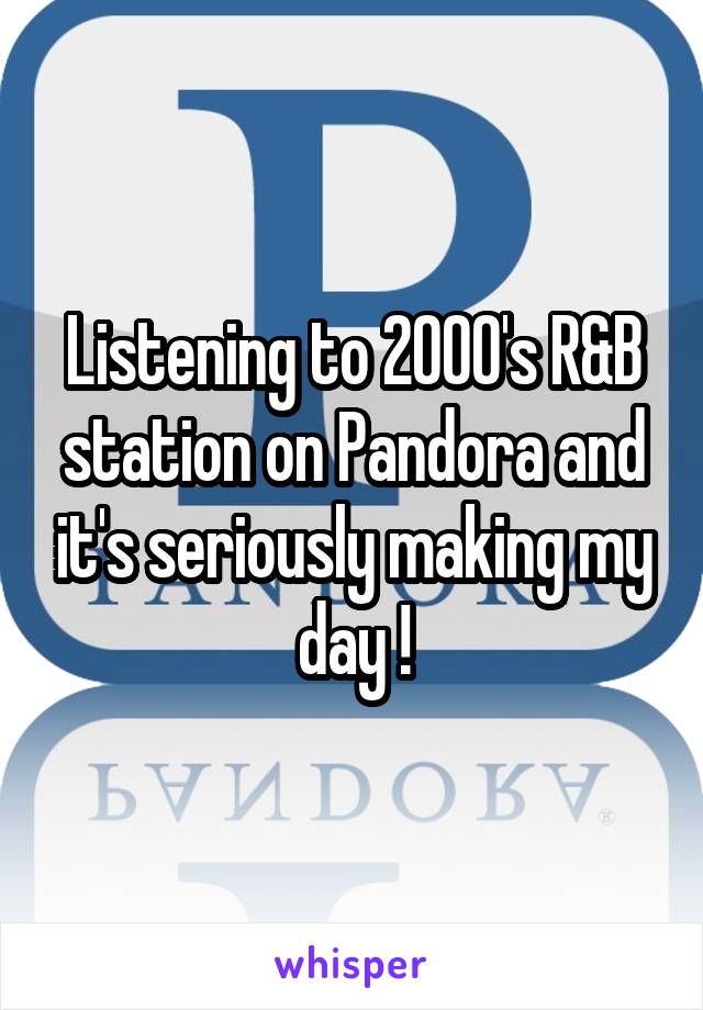 Listening to 2000's R&B station on Pandora and it's seriously making my day !