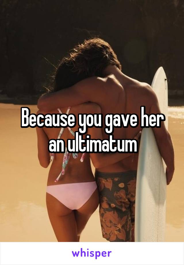 Because you gave her an ultimatum