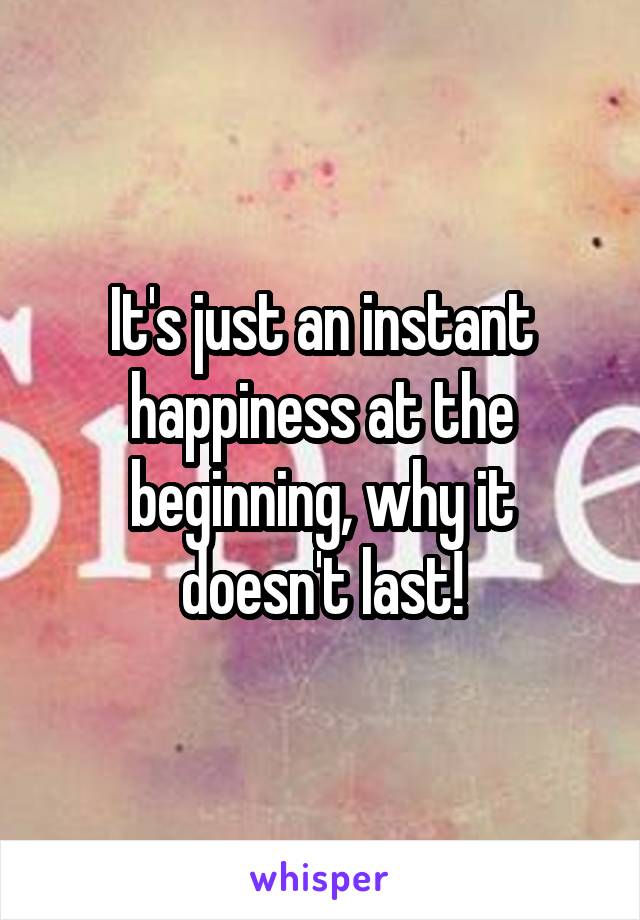 It's just an instant happiness at the beginning, why it doesn't last!