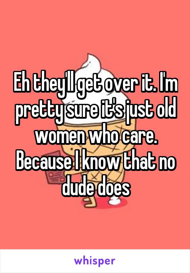 Eh they'll get over it. I'm pretty sure it's just old women who care. Because I know that no dude does