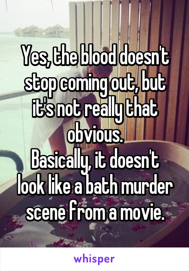 Yes, the blood doesn't stop coming out, but it's not really that obvious.
Basically, it doesn't look like a bath murder scene from a movie.