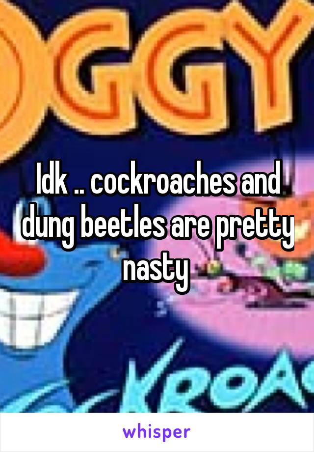 Idk .. cockroaches and dung beetles are pretty nasty 