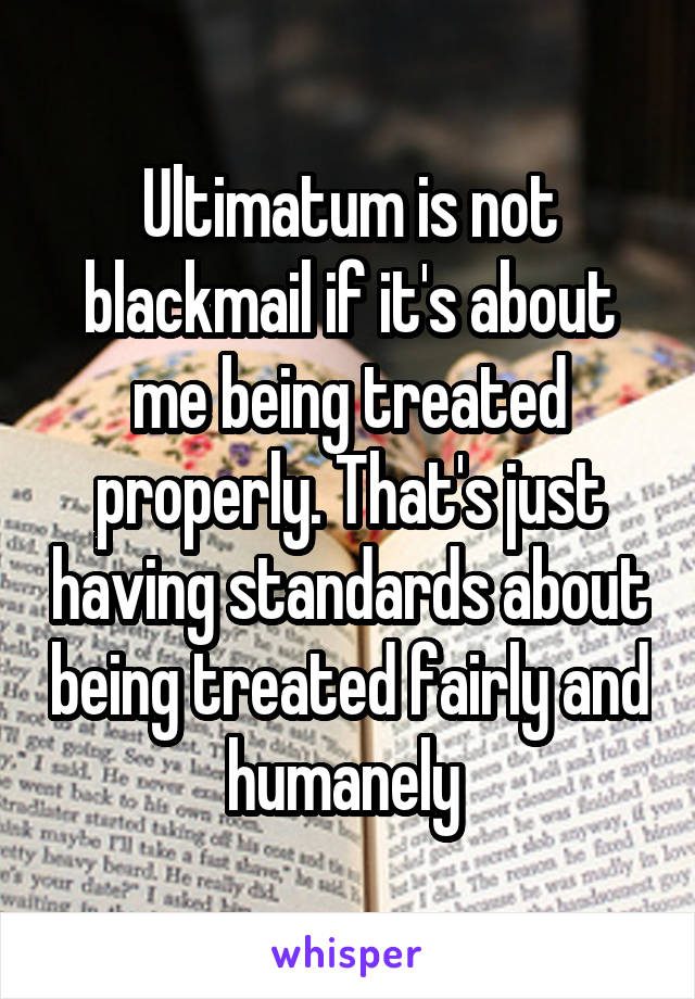 Ultimatum is not blackmail if it's about me being treated properly. That's just having standards about being treated fairly and humanely 