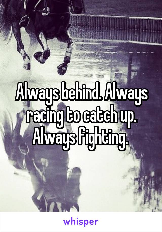 Always behind. Always racing to catch up. Always fighting. 