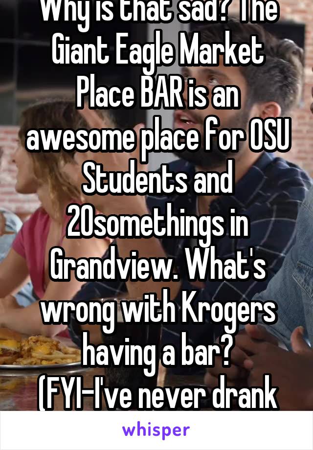 Why is that sad? The Giant Eagle Market Place BAR is an awesome place for OSU Students and 20somethings in Grandview. What's wrong with Krogers having a bar?
(FYI-I've never drank there)