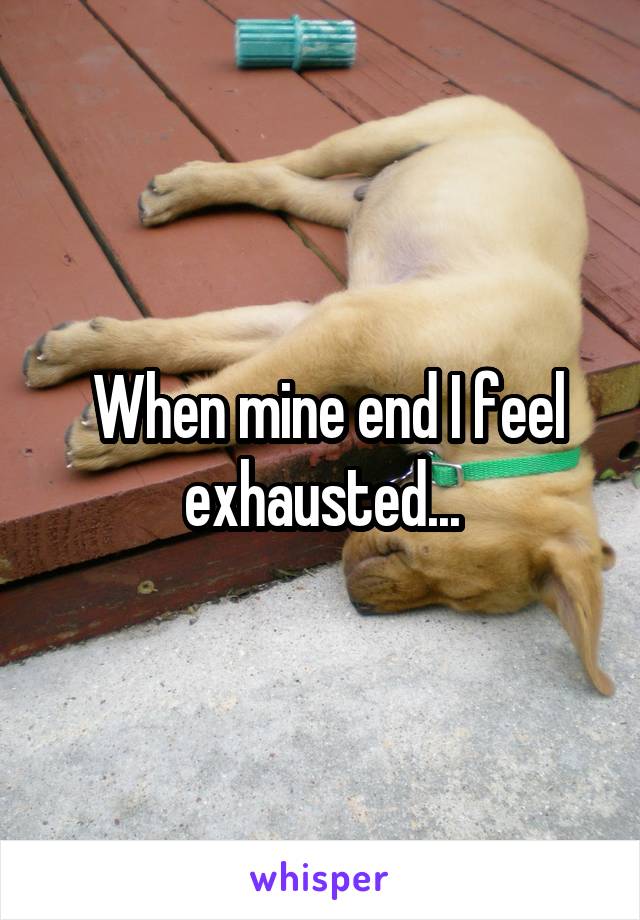  When mine end I feel exhausted...