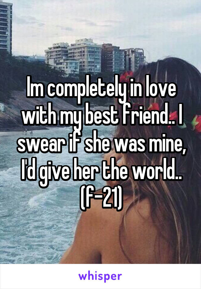 Im completely in love with my best friend.. I swear if she was mine, I'd give her the world.. (f-21)