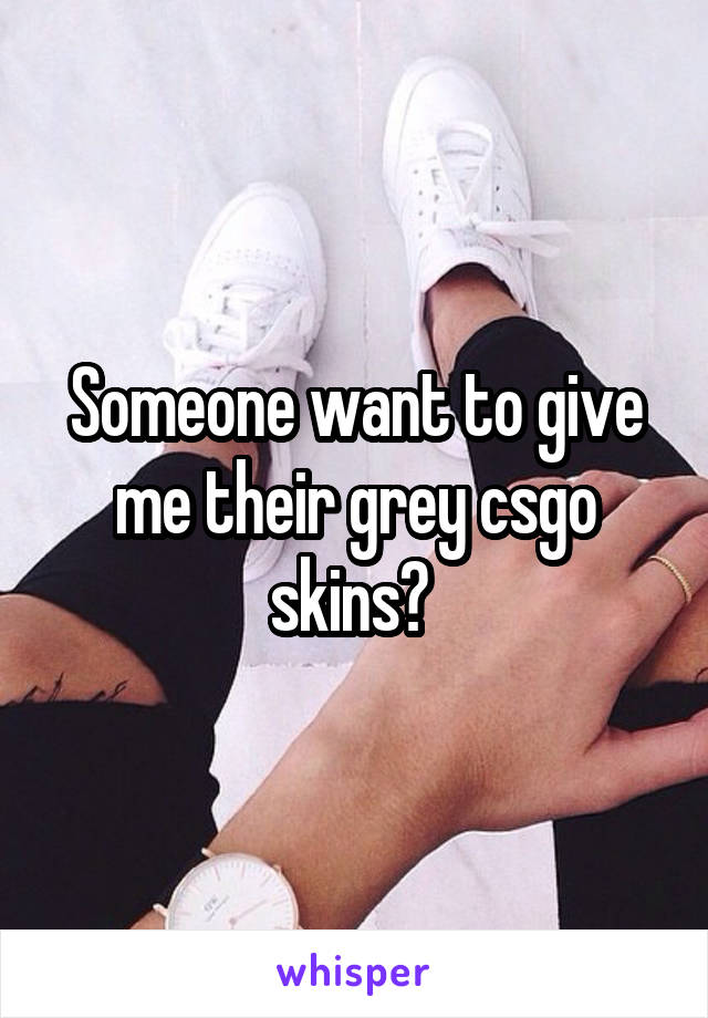 Someone want to give me their grey csgo skins? 