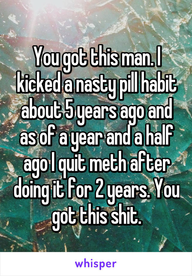 You got this man. I kicked a nasty pill habit about 5 years ago and as of a year and a half ago I quit meth after doing it for 2 years. You got this shit.