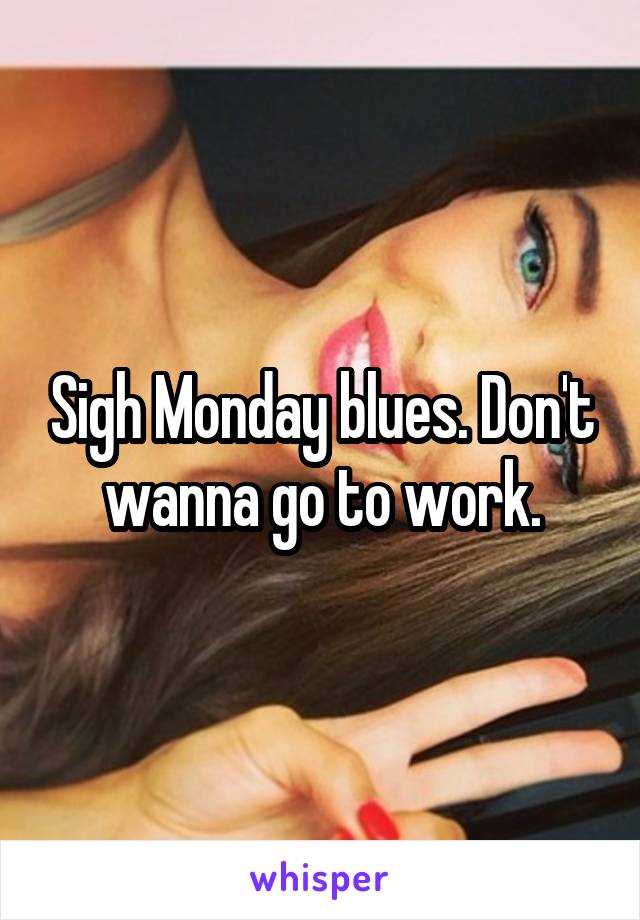 Sigh Monday blues. Don't wanna go to work.