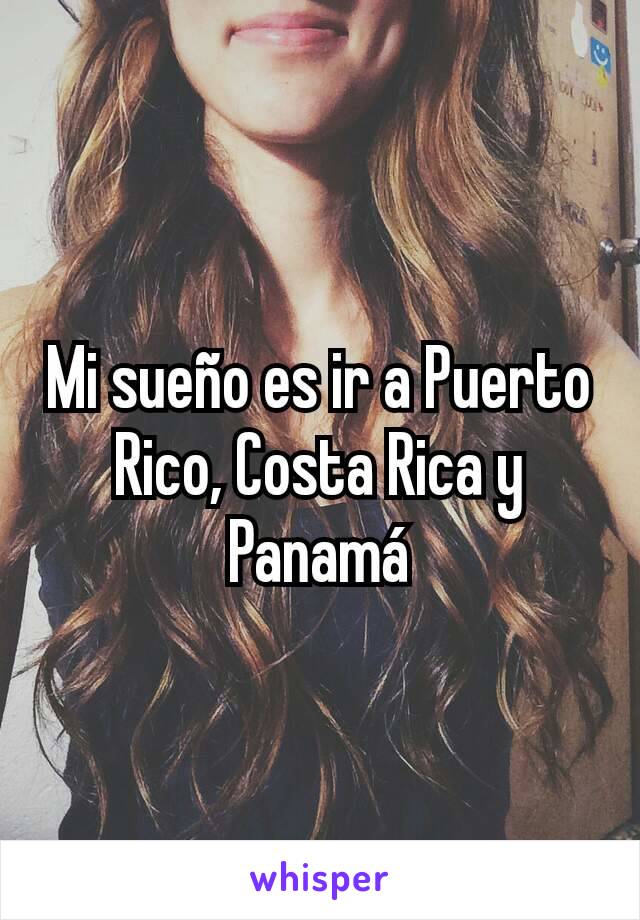 Mi sueño es ir a Puerto Rico, Costa Rica y Panamá