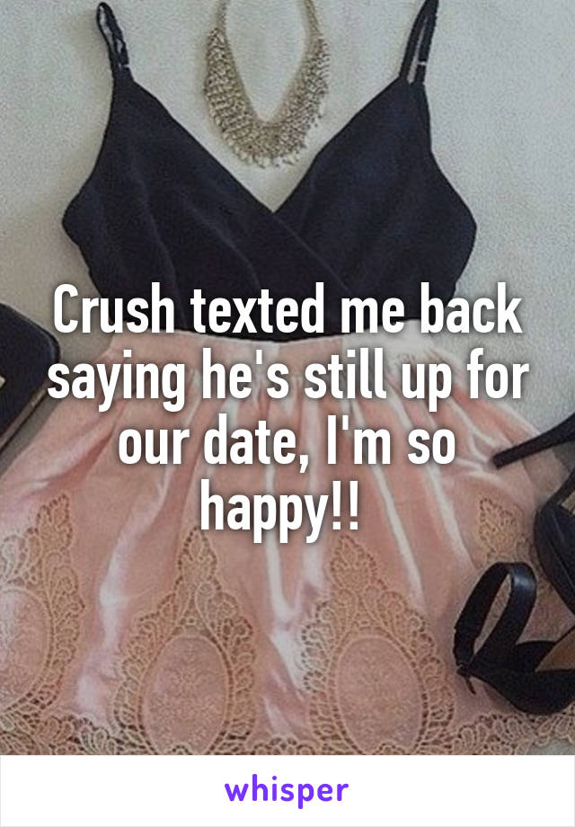 Crush texted me back saying he's still up for our date, I'm so happy!! 