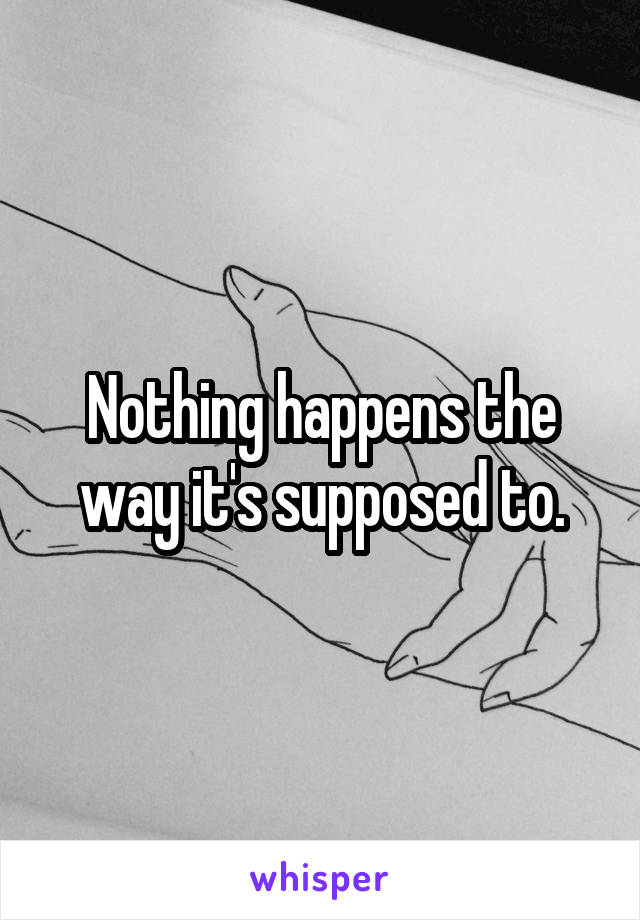 Nothing happens the way it's supposed to.