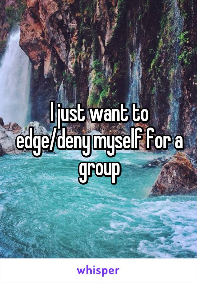 I just want to edge/deny myself for a group