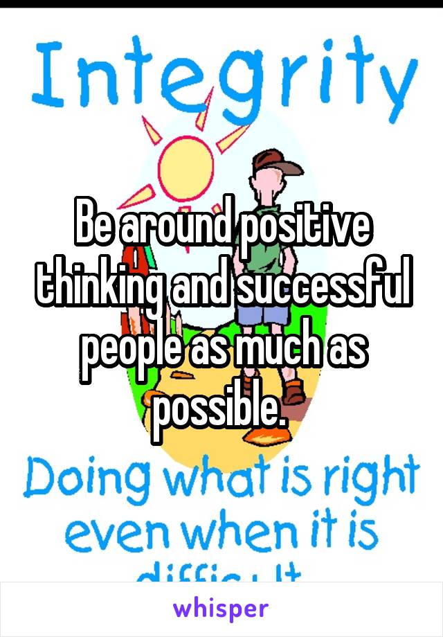 Be around positive thinking and successful people as much as possible. 