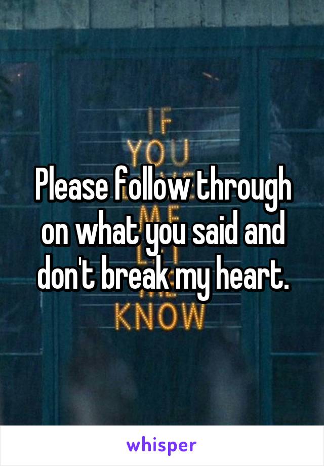 Please follow through on what you said and don't break my heart.